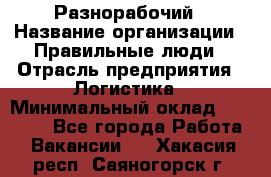 Разнорабочий › Название организации ­ Правильные люди › Отрасль предприятия ­ Логистика › Минимальный оклад ­ 30 000 - Все города Работа » Вакансии   . Хакасия респ.,Саяногорск г.